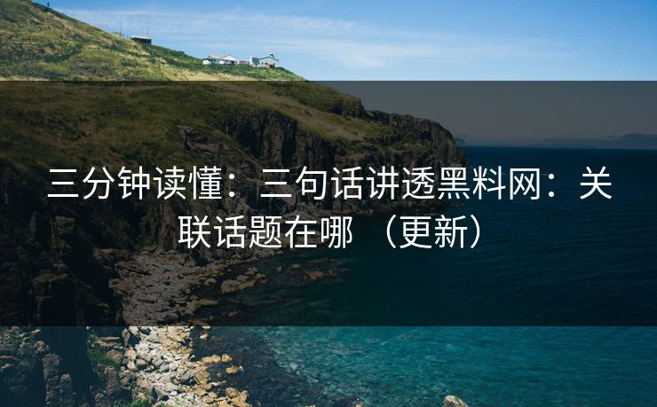 三分钟读懂：三句话讲透黑料网：关联话题在哪 （更新）