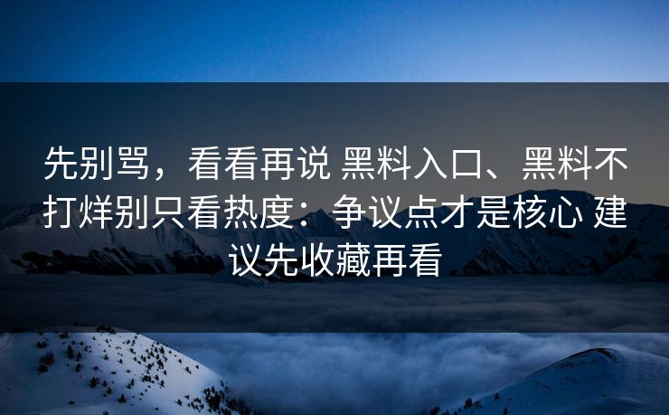 先别骂，看看再说 黑料入口、黑料不打烊别只看热度：争议点才是核心 建议先收藏再看