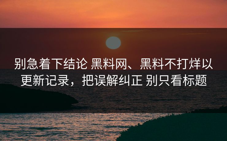 别急着下结论 黑料网、黑料不打烊以更新记录，把误解纠正 别只看标题