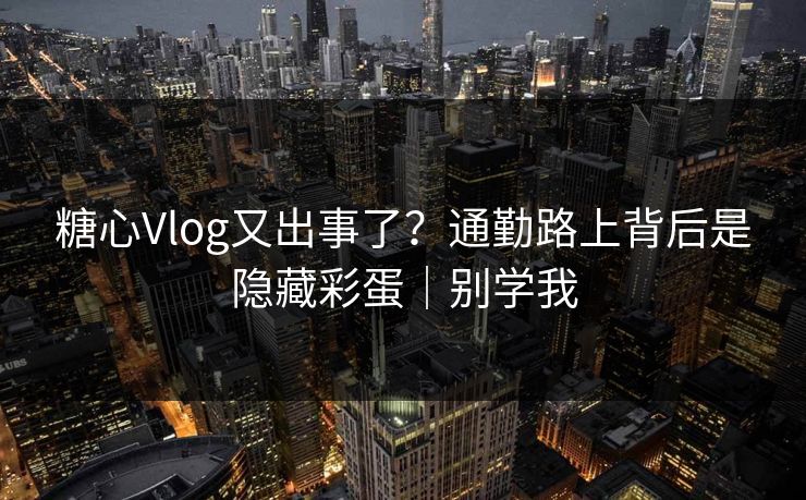 糖心Vlog又出事了？通勤路上背后是隐藏彩蛋｜别学我