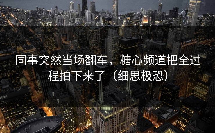 同事突然当场翻车，糖心频道把全过程拍下来了（细思极恐）