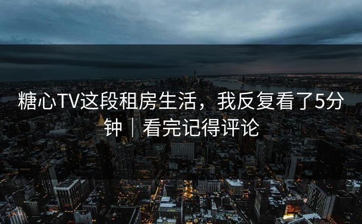 糖心TV这段租房生活，我反复看了5分钟｜看完记得评论