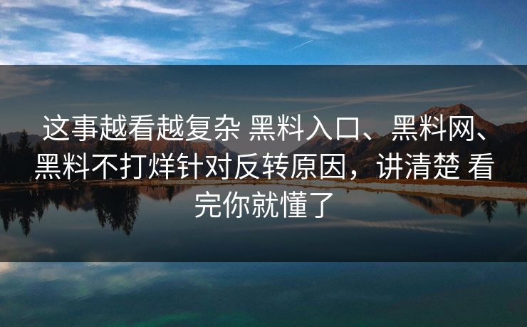 这事越看越复杂 黑料入口、黑料网、黑料不打烊针对反转原因，讲清楚 看完你就懂了