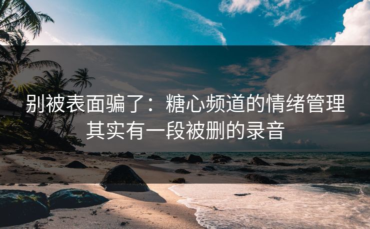 别被表面骗了：糖心频道的情绪管理其实有一段被删的录音