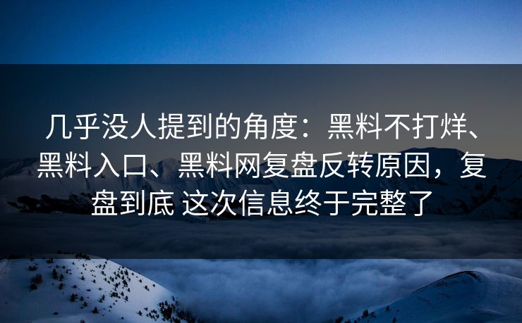 几乎没人提到的角度：黑料不打烊、黑料入口、黑料网复盘反转原因，复盘到底 这次信息终于完整了