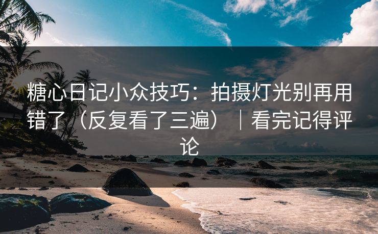 糖心日记小众技巧：拍摄灯光别再用错了（反复看了三遍）｜看完记得评论