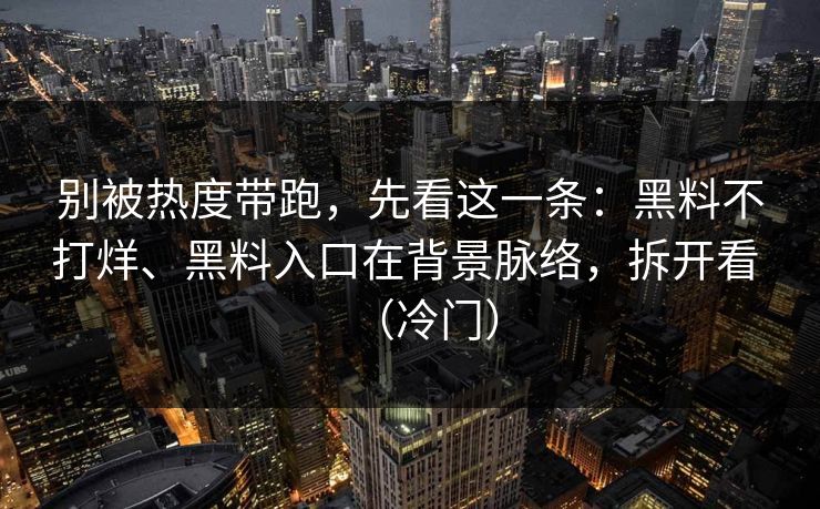 别被热度带跑，先看这一条：黑料不打烊、黑料入口在背景脉络，拆开看 （冷门）