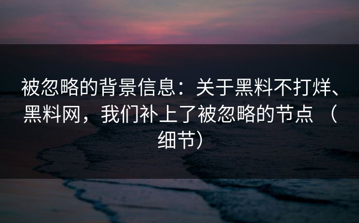 被忽略的背景信息：关于黑料不打烊、黑料网，我们补上了被忽略的节点 （细节）