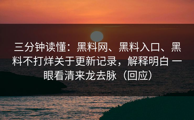 三分钟读懂：黑料网、黑料入口、黑料不打烊关于更新记录，解释明白 一眼看清来龙去脉（回应）