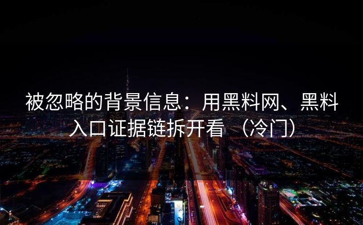 被忽略的背景信息：用黑料网、黑料入口证据链拆开看 （冷门）