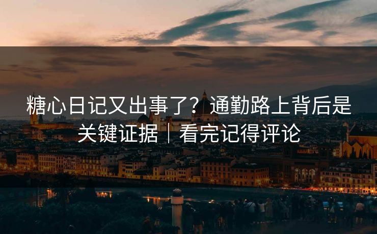 糖心日记又出事了？通勤路上背后是关键证据｜看完记得评论