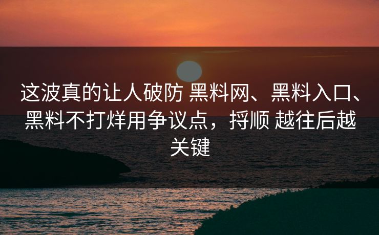 这波真的让人破防 黑料网、黑料入口、黑料不打烊用争议点，捋顺 越往后越关键
