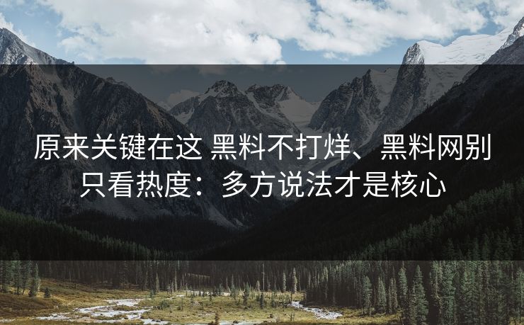 原来关键在这 黑料不打烊、黑料网别只看热度：多方说法才是核心