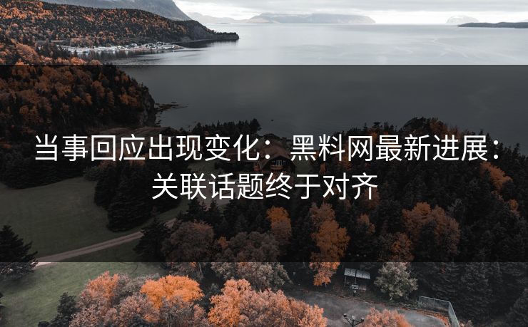 当事回应出现变化：黑料网最新进展：关联话题终于对齐