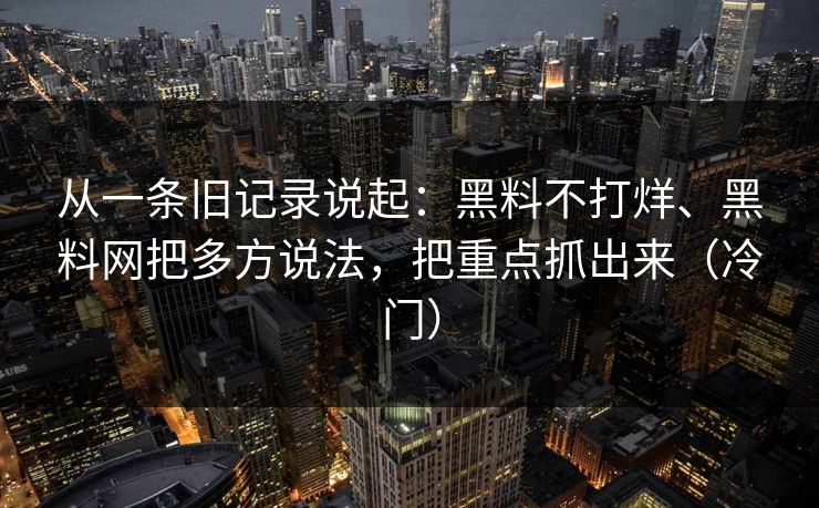 从一条旧记录说起：黑料不打烊、黑料网把多方说法，把重点抓出来（冷门）