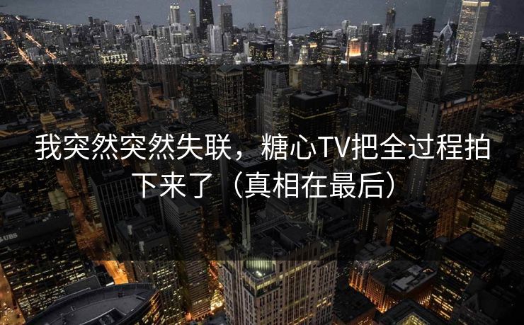 我突然突然失联，糖心TV把全过程拍下来了（真相在最后）