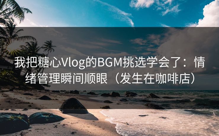 我把糖心Vlog的BGM挑选学会了：情绪管理瞬间顺眼（发生在咖啡店）