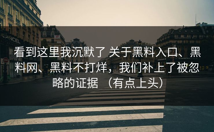看到这里我沉默了 关于黑料入口、黑料网、黑料不打烊，我们补上了被忽略的证据 （有点上头）