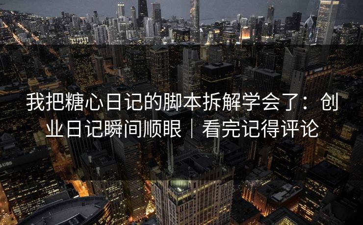 我把糖心日记的脚本拆解学会了：创业日记瞬间顺眼｜看完记得评论