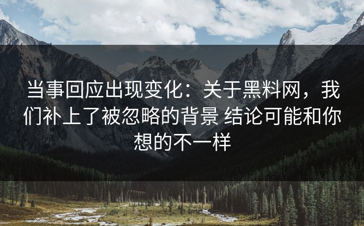 当事回应出现变化：关于黑料网，我们补上了被忽略的背景 结论可能和你想的不一样