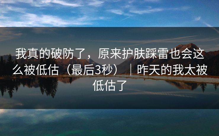 我真的破防了，原来护肤踩雷也会这么被低估（最后3秒）｜昨天的我太被低估了