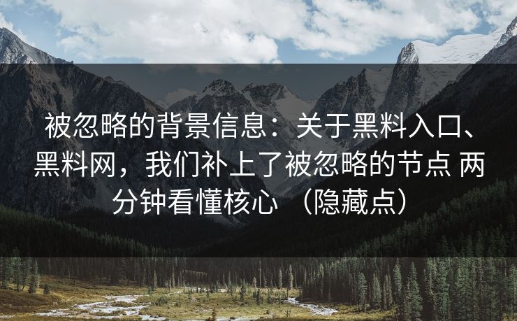 被忽略的背景信息：关于黑料入口、黑料网，我们补上了被忽略的节点 两分钟看懂核心 （隐藏点）