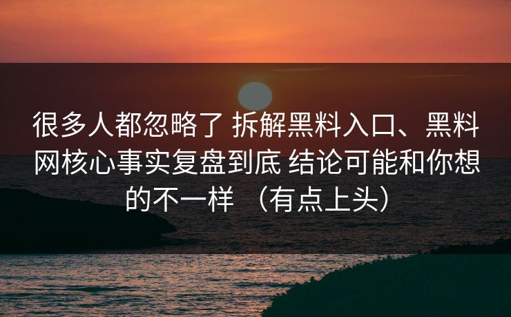 很多人都忽略了 拆解黑料入口、黑料网核心事实复盘到底 结论可能和你想的不一样 （有点上头）