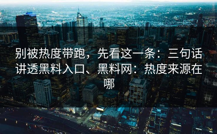 别被热度带跑，先看这一条：三句话讲透黑料入口、黑料网：热度来源在哪