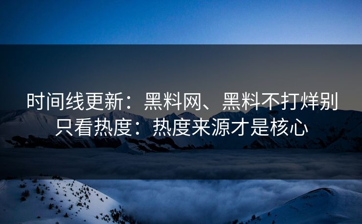 时间线更新：黑料网、黑料不打烊别只看热度：热度来源才是核心