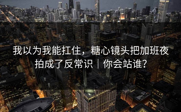 我以为我能扛住，糖心镜头把加班夜拍成了反常识｜你会站谁？