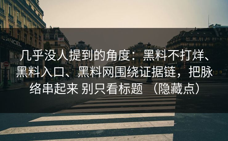 几乎没人提到的角度：黑料不打烊、黑料入口、黑料网围绕证据链，把脉络串起来 别只看标题 （隐藏点）