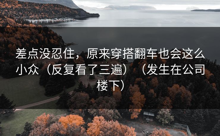 差点没忍住，原来穿搭翻车也会这么小众（反复看了三遍）（发生在公司楼下）