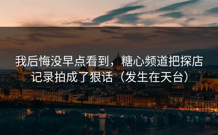 我后悔没早点看到，糖心频道把探店记录拍成了狠话（发生在天台）