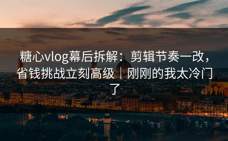 糖心vlog幕后拆解：剪辑节奏一改，省钱挑战立刻高级｜刚刚的我太冷门了
